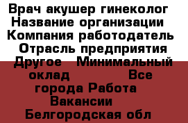 Врач-акушер-гинеколог › Название организации ­ Компания-работодатель › Отрасль предприятия ­ Другое › Минимальный оклад ­ 27 000 - Все города Работа » Вакансии   . Белгородская обл.